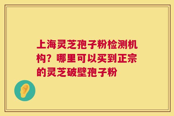 上海灵芝孢子粉检测机构?哪里可以买到正宗的灵芝破壁孢子粉 第1张 上海灵芝孢子粉检测机构?哪里可以买到正宗的灵芝破壁孢子粉 第1张
