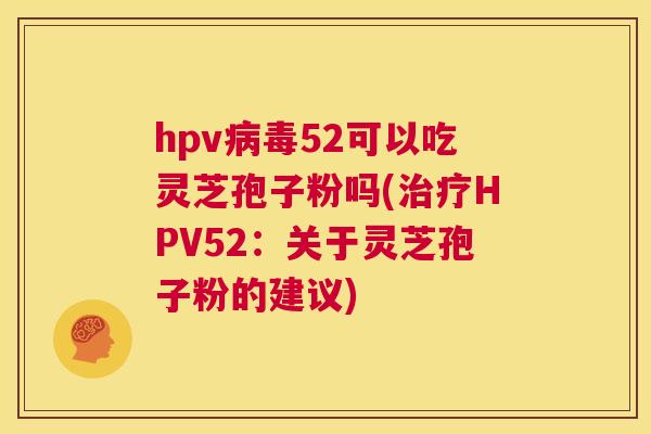 hpv病毒52可以吃灵芝孢子粉吗(治疗HPV52:关于灵芝孢子粉的建议) 第1张 hpv病毒52可以吃灵芝孢子粉吗(治疗HPV52:关于灵芝孢子粉的建议) 第1张