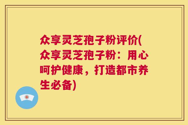 众享灵芝孢子粉评价(众享灵芝孢子粉：用心呵护健康，打造都市养生必备)  第1张
