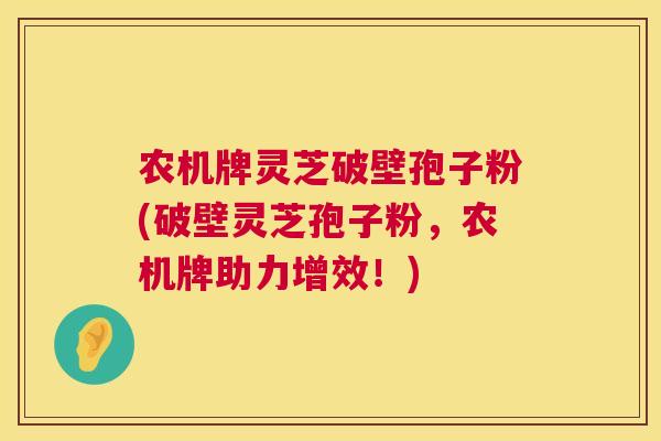 农机牌灵芝破壁孢子粉(破壁灵芝孢子粉,农机牌助力增效!) 第1张 农机牌灵芝破壁孢子粉(破壁灵芝孢子粉,农机牌助力增效!) 第1张