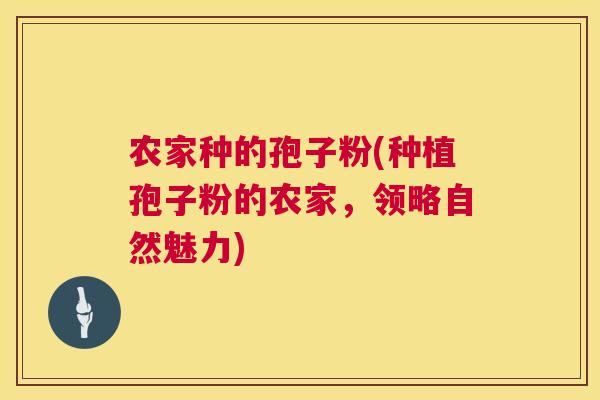 农家种的孢子粉(种植孢子粉的农家,领略自然魅力) 第1张 农家种的孢子粉(种植孢子粉的农家,领略自然魅力) 第1张