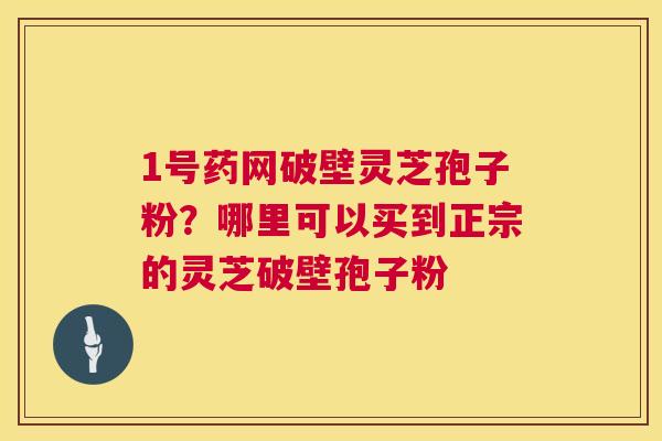 1号药网破壁灵芝孢子粉?哪里可以买到正宗的灵芝破壁孢子粉 第1张 1号药网破壁灵芝孢子粉?哪里可以买到正宗的灵芝破壁孢子粉 第1张