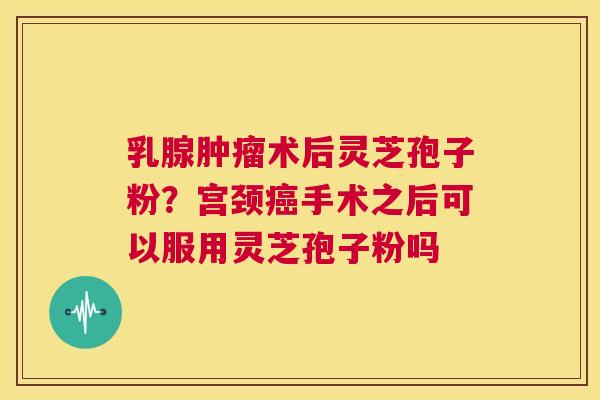 乳腺肿瘤术后灵芝孢子粉?宫颈癌手术之后可以服用灵芝孢子粉吗 第1张 乳腺肿瘤术后灵芝孢子粉?宫颈癌手术之后可以服用灵芝孢子粉吗 第1张