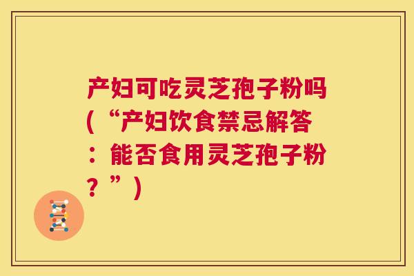 产妇可吃灵芝孢子粉吗(“产妇饮食禁忌解答:能否食用灵芝孢子粉?”) 第1张 产妇可吃灵芝孢子粉吗(“产妇饮食禁忌解答:能否食用灵芝孢子粉?”) 第1张