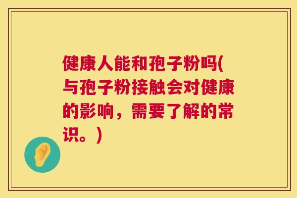 健康人能和孢子粉吗(与孢子粉接触会对健康的影响,需要了解的常识。) 第1张 健康人能和孢子粉吗(与孢子粉接触会对健康的影响,需要了解的常识。) 第1张
