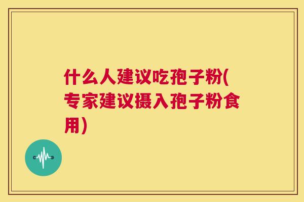 什么人建议吃孢子粉(专家建议摄入孢子粉食用) 第1张 什么人建议吃孢子粉(专家建议摄入孢子粉食用) 第1张