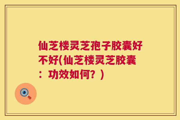仙芝楼灵芝孢子胶囊好不好(仙芝楼灵芝胶囊:功效如何?) 第1张 仙芝楼灵芝孢子胶囊好不好(仙芝楼灵芝胶囊:功效如何?) 第1张