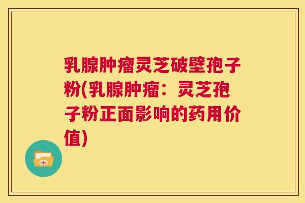 乳腺肿瘤灵芝破壁孢子粉(乳腺肿瘤:灵芝孢子粉正面影响的药用价值) 第1张 乳腺肿瘤灵芝破壁孢子粉(乳腺肿瘤:灵芝孢子粉正面影响的药用价值) 第1张
