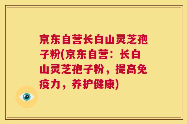 京东自营长白山灵芝孢子粉(京东自营:长白山灵芝孢子粉,提高免疫力,养护健康) 第1张 京东自营长白山灵芝孢子粉(京东自营:长白山灵芝孢子粉,提高免疫力,养护健康) 第1张