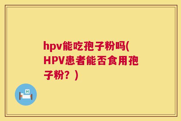 hpv能吃孢子粉吗(HPV患者能否食用孢子粉？)  第1张
