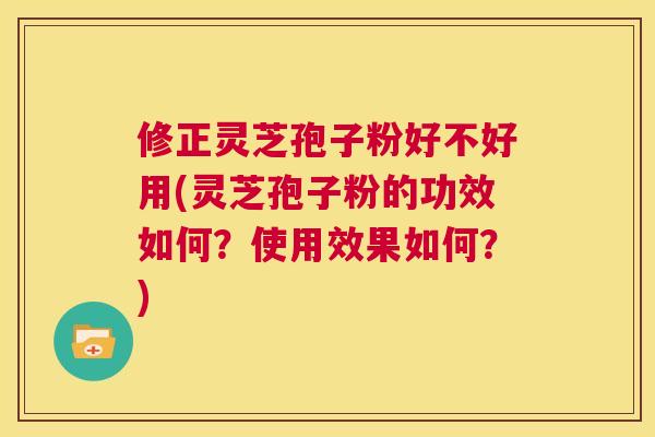 修正灵芝孢子粉好不好用(灵芝孢子粉的功效如何？使用效果如何？)  第1张