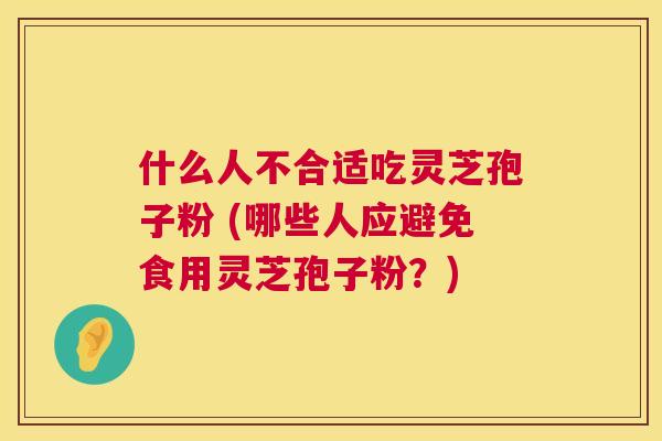 什么人不合适吃灵芝孢子粉 (哪些人应避免食用灵芝孢子粉?) 第1张 什么人不合适吃灵芝孢子粉 (哪些人应避免食用灵芝孢子粉?) 第1张