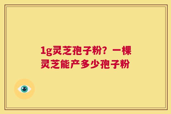 1g灵芝孢子粉?一棵灵芝能产多少孢子粉 第1张 1g灵芝孢子粉?一棵灵芝能产多少孢子粉 第1张