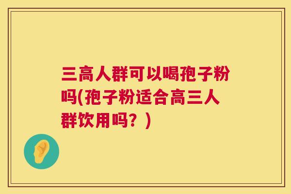 三高人群可以喝孢子粉吗(孢子粉适合高三人群饮用吗?) 第1张 三高人群可以喝孢子粉吗(孢子粉适合高三人群饮用吗?) 第1张