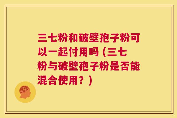 三七粉和破壁孢子粉可以一起付用吗 (三七粉与破壁孢子粉是否能混合使用？)  第1张