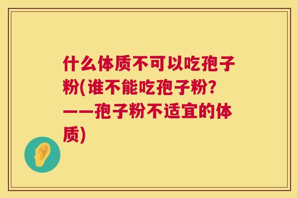 什么体质不可以吃孢子粉(谁不能吃孢子粉?——孢子粉不适宜的体质) 第1张 什么体质不可以吃孢子粉(谁不能吃孢子粉?——孢子粉不适宜的体质) 第1张