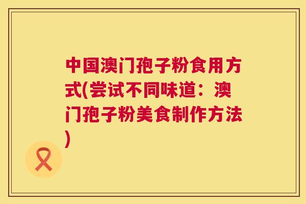 中国澳门孢子粉食用方式(尝试不同味道：澳门孢子粉美食制作方法)  第1张