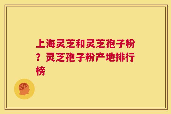 上海灵芝和灵芝孢子粉?灵芝孢子粉产地排行榜 第1张 上海灵芝和灵芝孢子粉?灵芝孢子粉产地排行榜 第1张