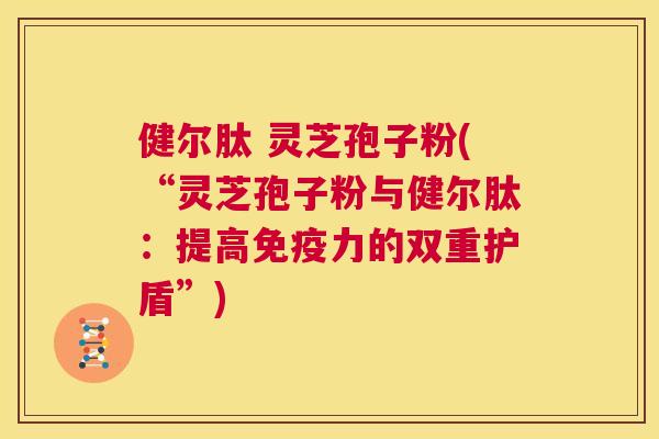 健尔肽 灵芝孢子粉(“灵芝孢子粉与健尔肽:提高免疫力的双重护盾”) 第1张 健尔肽 灵芝孢子粉(“灵芝孢子粉与健尔肽:提高免疫力的双重护盾”) 第1张