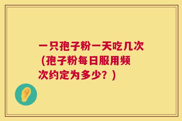 一只孢子粉一天吃几次 (孢子粉每日服用频次约定为多少?) 第1张 一只孢子粉一天吃几次 (孢子粉每日服用频次约定为多少?) 第1张
