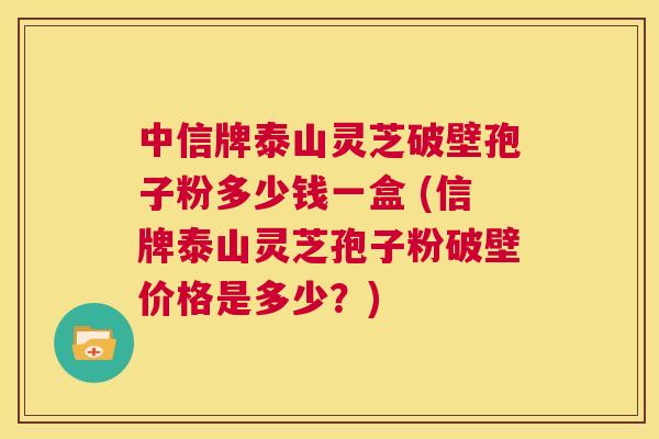 中信牌泰山灵芝破壁孢子粉多少钱一盒 (信牌泰山灵芝孢子粉破壁价格是多少?) 第1张 中信牌泰山灵芝破壁孢子粉多少钱一盒 (信牌泰山灵芝孢子粉破壁价格是多少?) 第1张