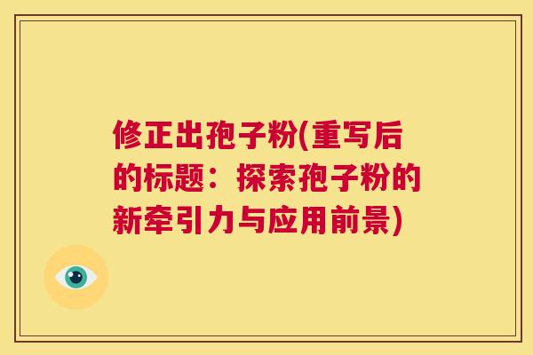 修正出孢子粉(重写后的标题:探索孢子粉的新牵引力与应用前景) 第1张 修正出孢子粉(重写后的标题:探索孢子粉的新牵引力与应用前景) 第1张