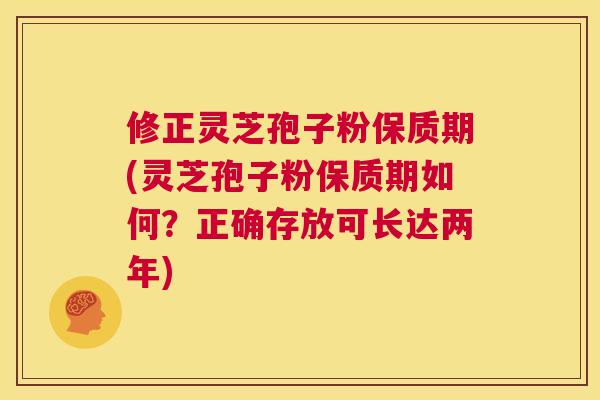 修正灵芝孢子粉保质期(灵芝孢子粉保质期如何?正确存放可长达两年) 第1张 修正灵芝孢子粉保质期(灵芝孢子粉保质期如何?正确存放可长达两年) 第1张