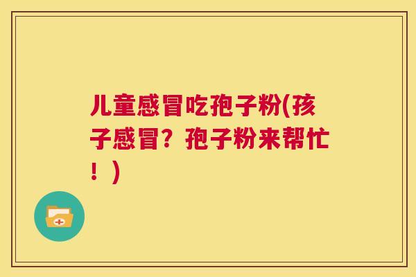 儿童感冒吃孢子粉(孩子感冒?孢子粉来帮忙!) 第1张 儿童感冒吃孢子粉(孩子感冒?孢子粉来帮忙!) 第1张