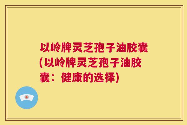 以岭牌灵芝孢子油胶囊(以岭牌灵芝孢子油胶囊：健康的选择)  第1张