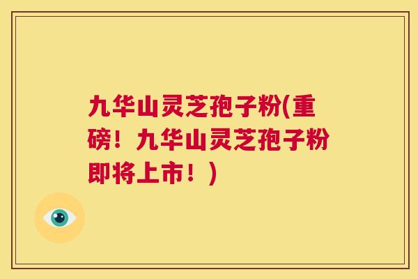 九华山灵芝孢子粉(重磅！九华山灵芝孢子粉即将上市！)  第1张