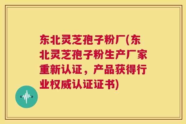 东北灵芝孢子粉厂(东北灵芝孢子粉生产厂家重新认证，产品获得行业权威认证证书)  第1张
