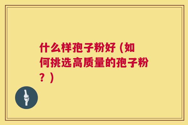 什么样孢子粉好 (如何挑选高质量的孢子粉?) 第1张 什么样孢子粉好 (如何挑选高质量的孢子粉?) 第1张