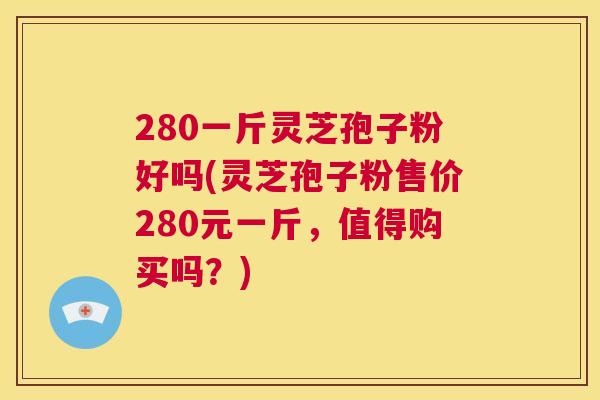 280一斤灵芝孢子粉好吗(灵芝孢子粉售价280元一斤，值得购买吗？)  第1张