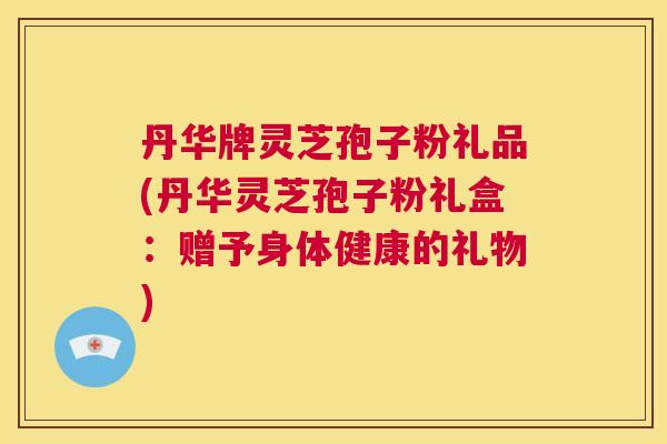 丹华牌灵芝孢子粉礼品(丹华灵芝孢子粉礼盒:赠予身体健康的礼物) 第1张 丹华牌灵芝孢子粉礼品(丹华灵芝孢子粉礼盒:赠予身体健康的礼物) 第1张