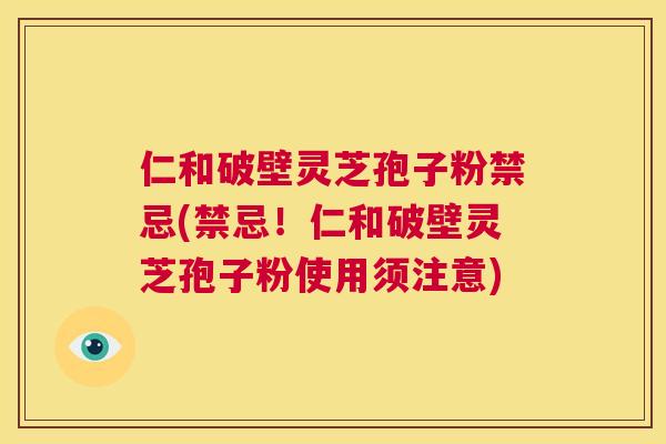 仁和破壁灵芝孢子粉禁忌(禁忌!仁和破壁灵芝孢子粉使用须注意) 第1张 仁和破壁灵芝孢子粉禁忌(禁忌!仁和破壁灵芝孢子粉使用须注意) 第1张