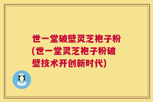 世一堂破壁灵芝袍子粉(世一堂灵芝袍子粉破壁技术开创新时代)  第1张