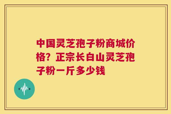 中国灵芝孢子粉商城价格?正宗长白山灵芝孢子粉一斤多少钱 第1张 中国灵芝孢子粉商城价格?正宗长白山灵芝孢子粉一斤多少钱 第1张