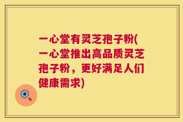 一心堂有灵芝孢子粉(一心堂推出高品质灵芝孢子粉,更好满足人们健康需求) 第1张 一心堂有灵芝孢子粉(一心堂推出高品质灵芝孢子粉,更好满足人们健康需求) 第1张