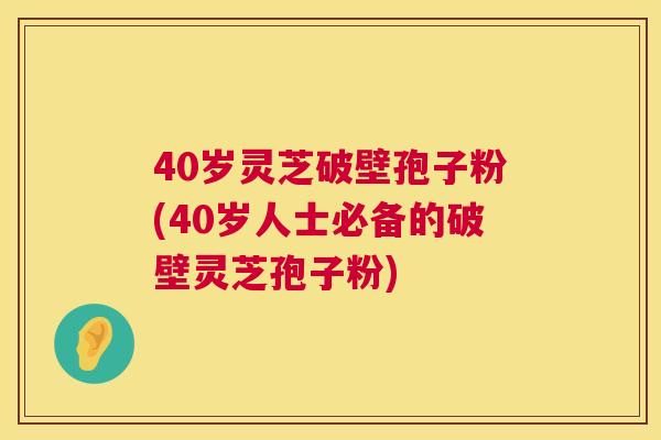 40岁灵芝破壁孢子粉(40岁人士必备的破壁灵芝孢子粉) 第1张 40岁灵芝破壁孢子粉(40岁人士必备的破壁灵芝孢子粉) 第1张