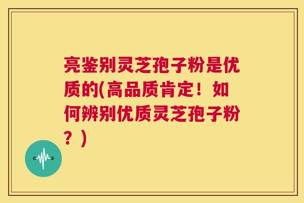 亮鉴别灵芝孢子粉是优质的(高品质肯定!如何辨别优质灵芝孢子粉?) 第1张 亮鉴别灵芝孢子粉是优质的(高品质肯定!如何辨别优质灵芝孢子粉?) 第1张
