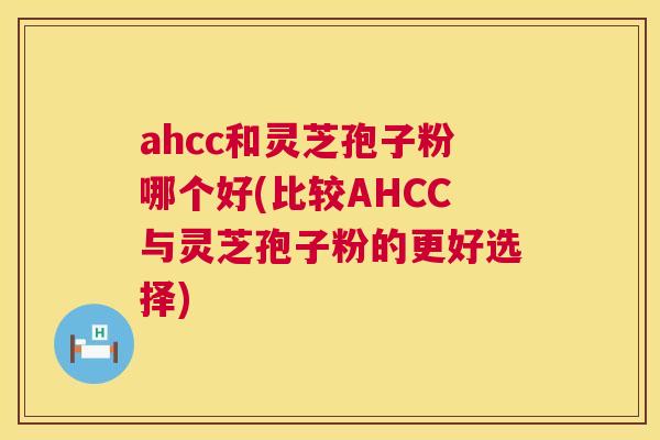 ahcc和灵芝孢子粉哪个好(比较AHCC与灵芝孢子粉的更好选择) 第1张 ahcc和灵芝孢子粉哪个好(比较AHCC与灵芝孢子粉的更好选择) 第1张