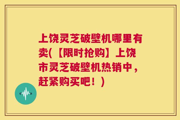 上饶灵芝破壁机哪里有卖(【限时抢购】上饶市灵芝破壁机热销中,赶紧购买吧!) 第1张 上饶灵芝破壁机哪里有卖(【限时抢购】上饶市灵芝破壁机热销中,赶紧购买吧!) 第1张