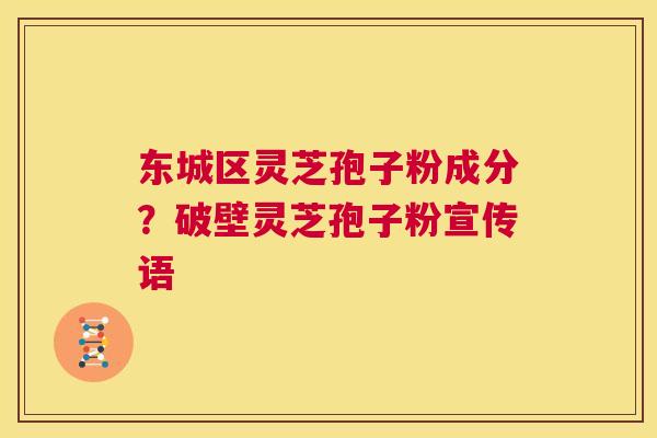 东城区灵芝孢子粉成分？破壁灵芝孢子粉宣传语  第1张