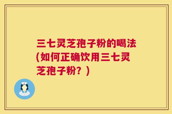 三七灵芝孢子粉的喝法(如何正确饮用三七灵芝孢子粉？)  第1张