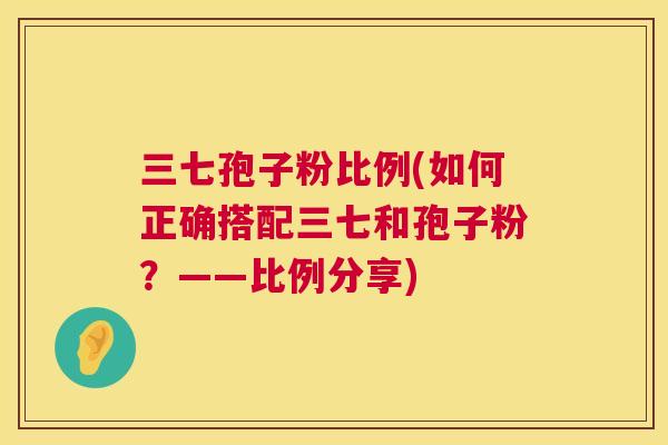 三七孢子粉比例(如何正确搭配三七和孢子粉?——比例分享) 第1张 三七孢子粉比例(如何正确搭配三七和孢子粉?——比例分享) 第1张