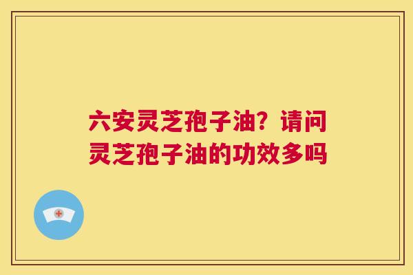 六安灵芝孢子油?请问灵芝孢子油的功效多吗 第1张 六安灵芝孢子油?请问灵芝孢子油的功效多吗 第1张