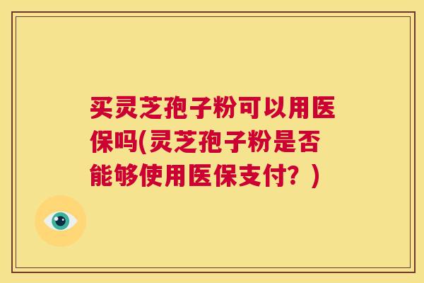 买灵芝孢子粉可以用医保吗(灵芝孢子粉是否能够使用医保支付？)  第1张