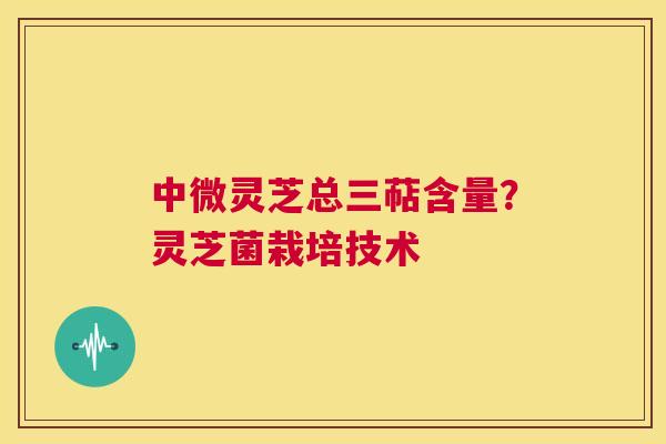 中微灵芝总三萜含量?灵芝菌栽培技术 第1张 中微灵芝总三萜含量?灵芝菌栽培技术 第1张
