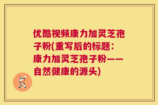 优酷视频康力加灵芝孢子粉(重写后的标题:康力加灵芝孢子粉——自然健康的源头) 第1张 优酷视频康力加灵芝孢子粉(重写后的标题:康力加灵芝孢子粉——自然健康的源头) 第1张