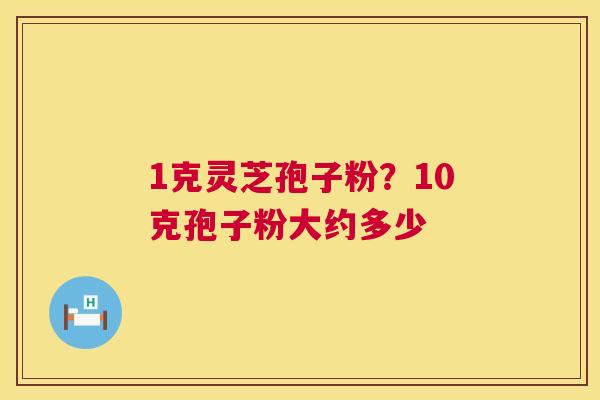 1克灵芝孢子粉？10克孢子粉大约多少  第1张